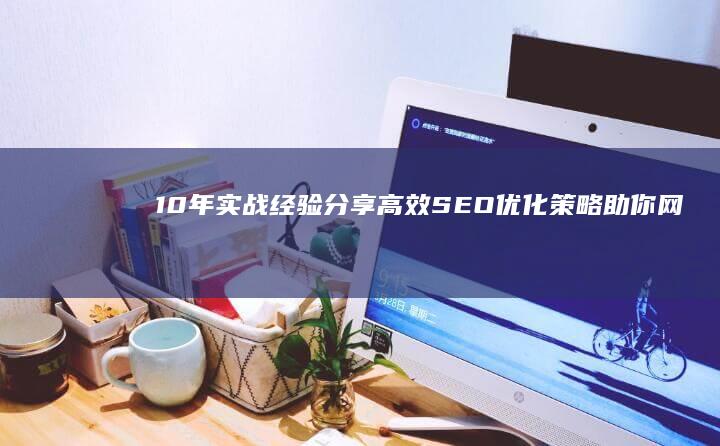 10年实战经验分享：高效SEO优化策略助你网站排名飙升