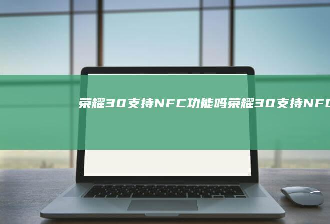 荣耀30支持NFC功能吗-荣耀30支持NFC功能吗-手机不支持nfc功能怎么办